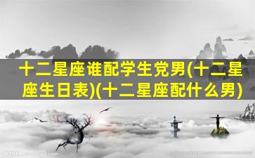 十二星座谁配学生党男(十二星座生日表)(十二星座配什么男)