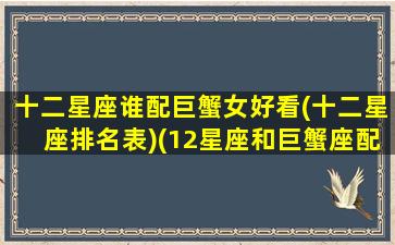 十二星座谁配巨蟹女好看(十二星座排名表)(12星座和巨蟹座配对)