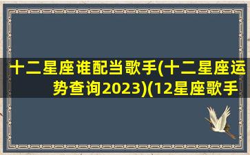 十二星座谁配当歌手(十二星座运势查询2023)(12星座歌手)