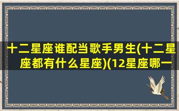 十二星座谁配当歌手男生(十二星座都有什么星座)(12星座哪一个星座最配当明星)