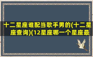 十二星座谁配当歌手男的(十二星座查询)(12星座哪一个星座最配当明星)