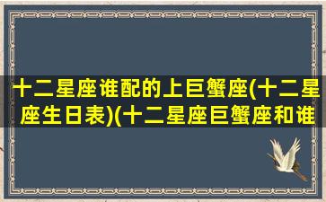 十二星座谁配的上巨蟹座(十二星座生日表)(十二星座巨蟹座和谁最配)