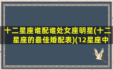 十二星座谁配谁处女座明星(十二星座的最佳婚配表)(12星座中谁最配处女座)