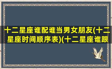 十二星座谁配谁当男女朋友(十二星座时间顺序表)(十二星座谁跟谁最配当夫妻)