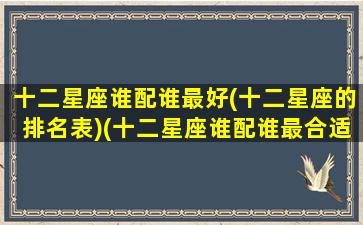 十二星座谁配谁最好(十二星座的排名表)(十二星座谁配谁最合适)