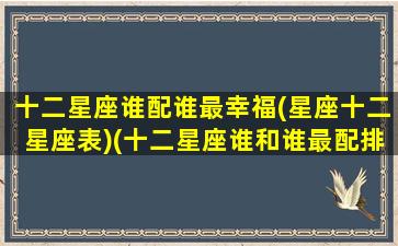 十二星座谁配谁最幸福(星座十二星座表)(十二星座谁和谁最配排名)