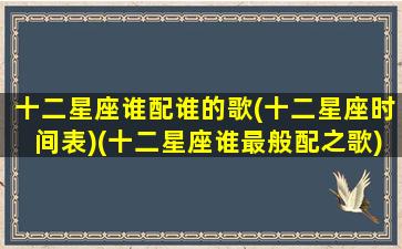 十二星座谁配谁的歌(十二星座时间表)(十二星座谁最般配之歌)