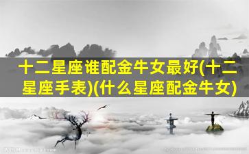 十二星座谁配金牛女最好(十二星座手表)(什么星座配金牛女)