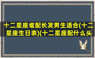 十二星座谁配长发男生适合(十二星座生日表)(十二星座配什么头发)