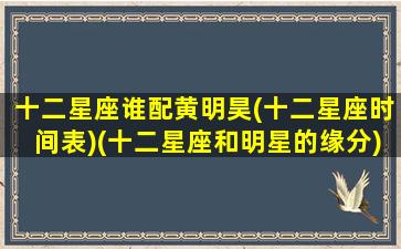 十二星座谁配黄明昊(十二星座时间表)(十二星座和明星的缘分)