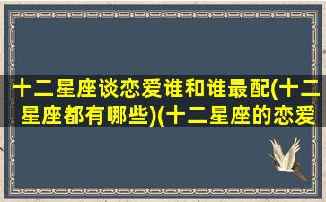 十二星座谈恋爱谁和谁最配(十二星座都有哪些)(十二星座的恋爱对象是哪个星座)