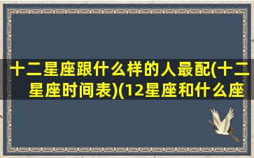 十二星座跟什么样的人最配(十二星座时间表)(12星座和什么座最配对)