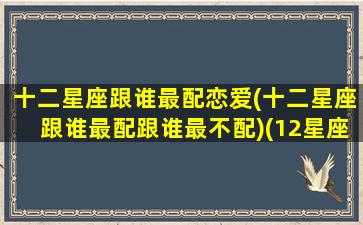 十二星座跟谁最配恋爱(十二星座跟谁最配跟谁最不配)(12星座和谁最般配)