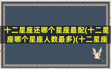 十二星座还哪个星座最配(十二星座哪个星座人数最多)(十二星座哪个星座和哪个星座最般配)