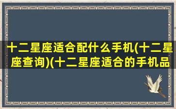 十二星座适合配什么手机(十二星座查询)(十二星座适合的手机品牌)