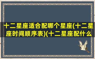 十二星座适合配哪个星座(十二星座时间顺序表)(十二星座配什么座)