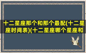 十二星座那个和那个最配(十二星座时间表)(十二星座哪个星座和哪个星座最般配)