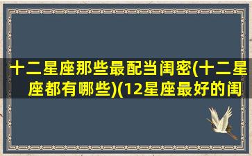 十二星座那些最配当闺密(十二星座都有哪些)(12星座最好的闺蜜配对)