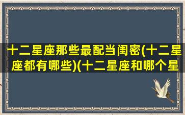 十二星座那些最配当闺密(十二星座都有哪些)(十二星座和哪个星座最配闺蜜)