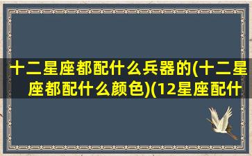 十二星座都配什么兵器的(十二星座都配什么颜色)(12星座配什么动物)