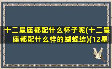 十二星座都配什么杯子呢(十二星座都配什么样的蝴蝶结)(12星座最适合的颜色)