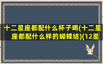 十二星座都配什么杯子喝(十二星座都配什么样的蝴蝶结)(12星座配什么动物)