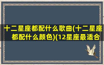 十二星座都配什么歌曲(十二星座都配什么颜色)(12星座最适合的颜色)