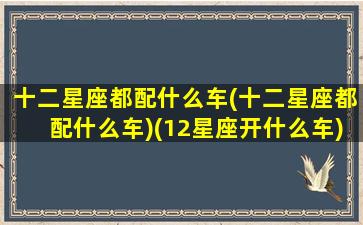 十二星座都配什么车(十二星座都配什么车)(12星座开什么车)