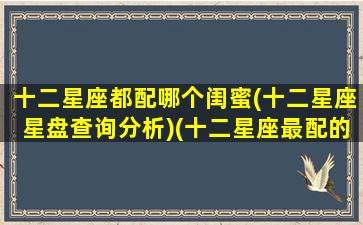 十二星座都配哪个闺蜜(十二星座星盘查询分析)(十二星座最配的闺蜜)
