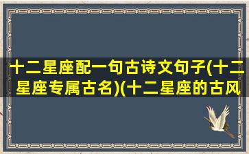 十二星座配一句古诗文句子(十二星座专属古名)(十二星座的古风诗句)