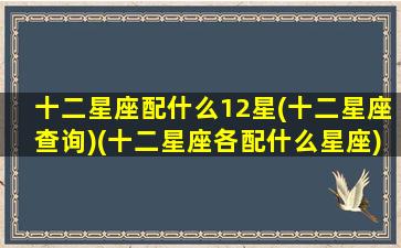 十二星座配什么12星(十二星座查询)(十二星座各配什么星座)