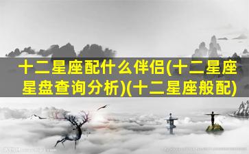 十二星座配什么伴侣(十二星座星盘查询分析)(十二星座般配)