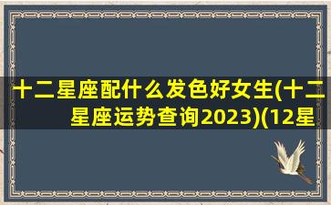 十二星座配什么发色好女生(十二星座运势查询2023)(12星座配什么颜色)