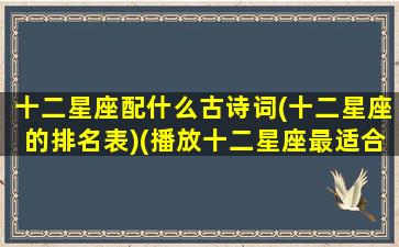 十二星座配什么古诗词(十二星座的排名表)(播放十二星座最适合的古诗)