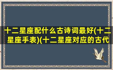 十二星座配什么古诗词最好(十二星座手表)(十二星座对应的古代诗人)