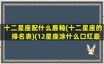 十二星座配什么唇釉(十二星座的排名表)(12星座涂什么口红最好看)