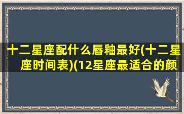 十二星座配什么唇釉最好(十二星座时间表)(12星座最适合的颜色)