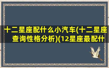 十二星座配什么小汽车(十二星座查询性格分析)(12星座最配什么跑车)