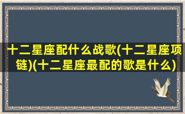 十二星座配什么战歌(十二星座项链)(十二星座最配的歌是什么)