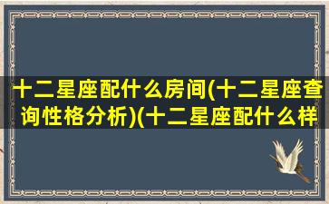 十二星座配什么房间(十二星座查询性格分析)(十二星座配什么样)