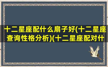 十二星座配什么扇子好(十二星座查询性格分析)(十二星座配对什么衣服最好看)