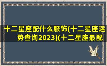 十二星座配什么服饰(十二星座运势查询2023)(十二星座最配搭档)