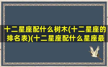 十二星座配什么树木(十二星座的排名表)(十二星座配什么星座最好)