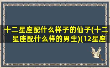 十二星座配什么样子的仙子(十二星座配什么样的男生)(12星座配什么动物)