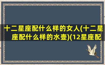 十二星座配什么样的女人(十二星座配什么样的水壶)(12星座配什么动物)