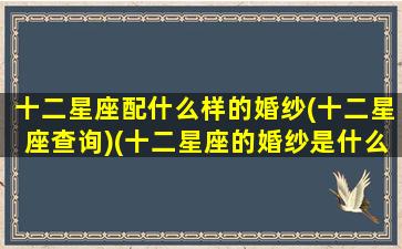 十二星座配什么样的婚纱(十二星座查询)(十二星座的婚纱是什么颜色)