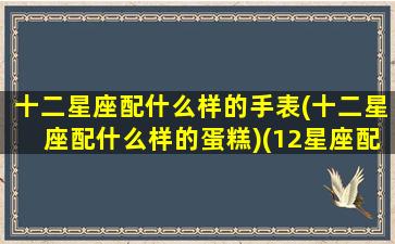 十二星座配什么样的手表(十二星座配什么样的蛋糕)(12星座配什么)