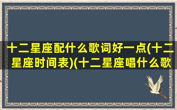 十二星座配什么歌词好一点(十二星座时间表)(十二星座唱什么歌好听)