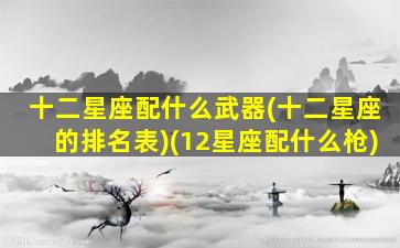 十二星座配什么武器(十二星座的排名表)(12星座配什么枪)