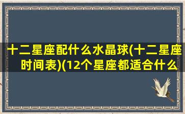 十二星座配什么水晶球(十二星座时间表)(12个星座都适合什么样的水晶)